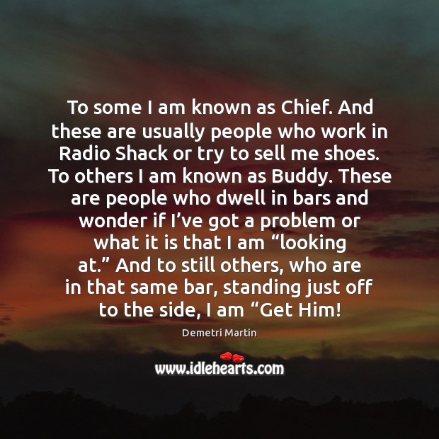 To some I am known as Chief. And these are usually people Demetri Martin Picture Quote