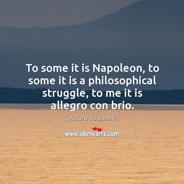 To some it is napoleon, to some it is a philosophical struggle, to me it is allegro con brio. Arturo Toscanini Picture Quote