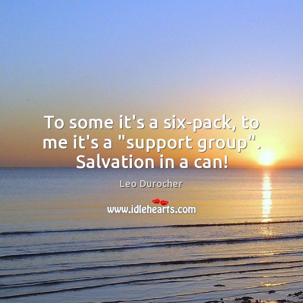 To some it’s a six-pack, to me it’s a “support group”. Salvation in a can! Leo Durocher Picture Quote