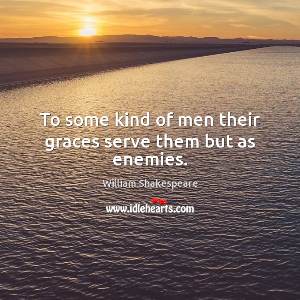 To some kind of men their graces serve them but as enemies. Image