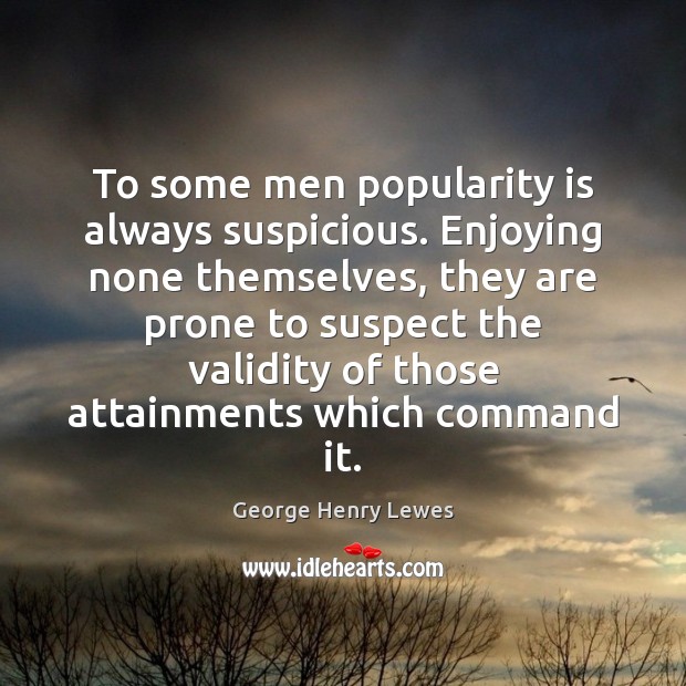 To some men popularity is always suspicious. Enjoying none themselves, they are 
