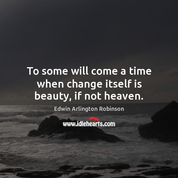 To some will come a time when change itself is beauty, if not heaven. Edwin Arlington Robinson Picture Quote