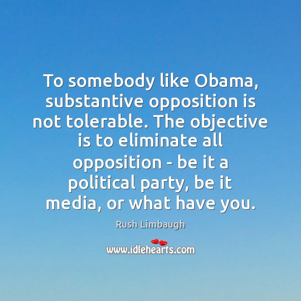 To somebody like Obama, substantive opposition is not tolerable. The objective is Rush Limbaugh Picture Quote