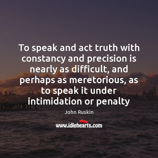 To speak and act truth with constancy and precision is nearly as John Ruskin Picture Quote