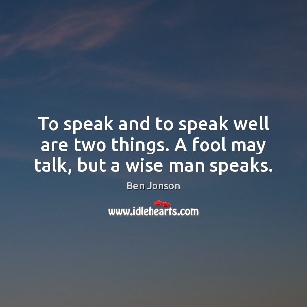 To speak and to speak well are two things. A fool may talk, but a wise man speaks. Ben Jonson Picture Quote