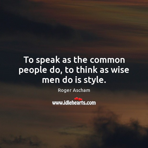 To speak as the common people do, to think as wise men do is style. Image