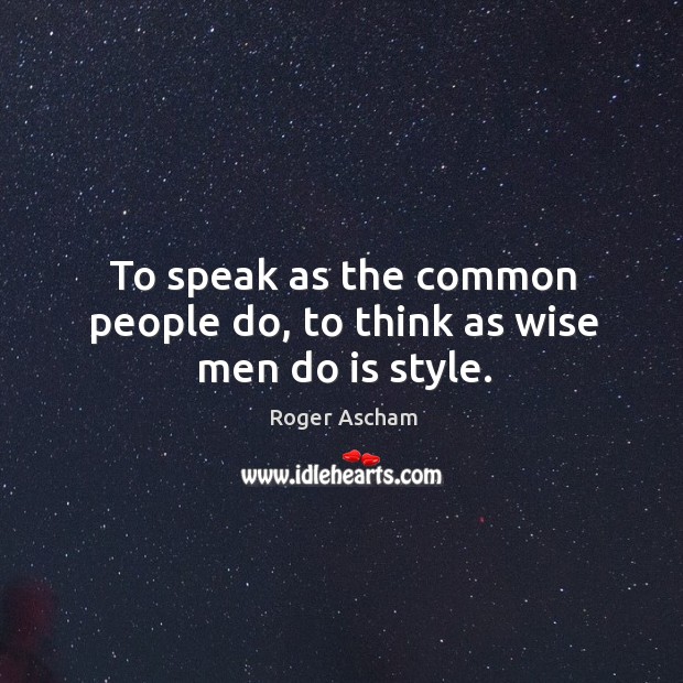 To speak as the common people do, to think as wise men do is style. Roger Ascham Picture Quote