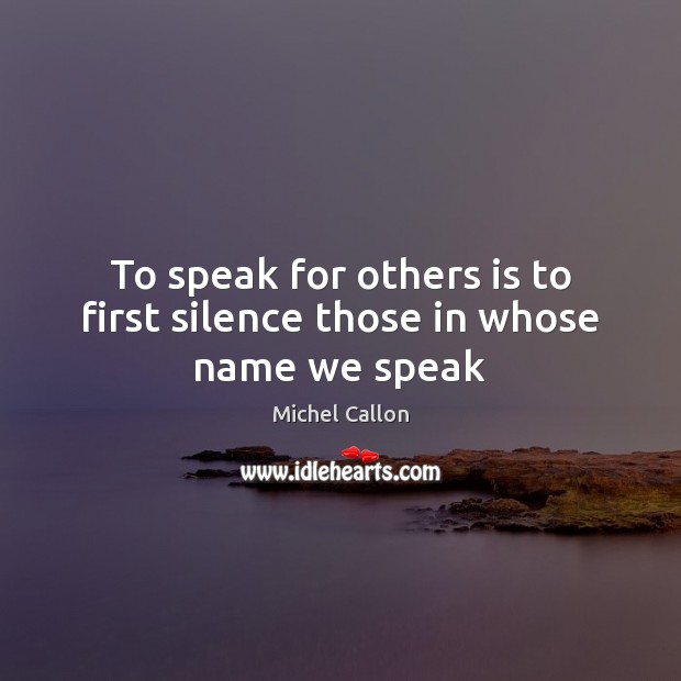 To speak for others is to first silence those in whose name we speak Michel Callon Picture Quote