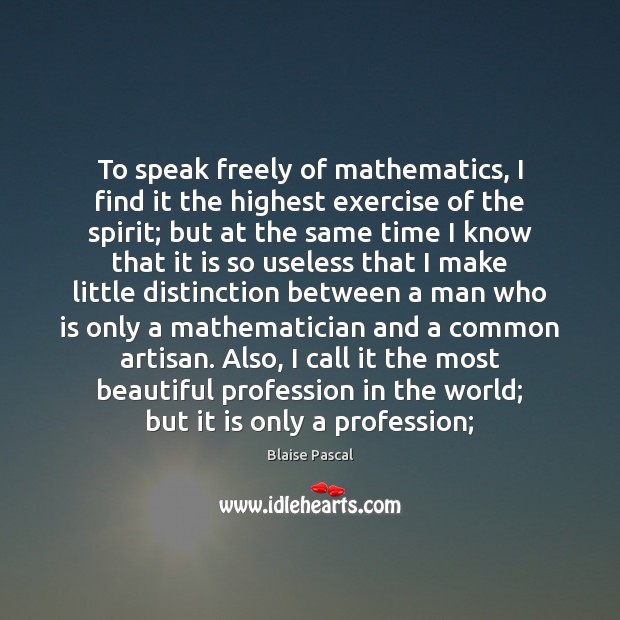 To speak freely of mathematics, I find it the highest exercise of 
