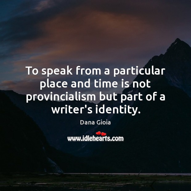 To speak from a particular place and time is not provincialism but Dana Gioia Picture Quote