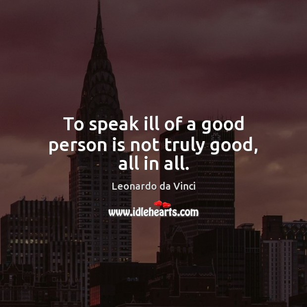 To speak ill of a good person is not truly good, all in all. Leonardo da Vinci Picture Quote