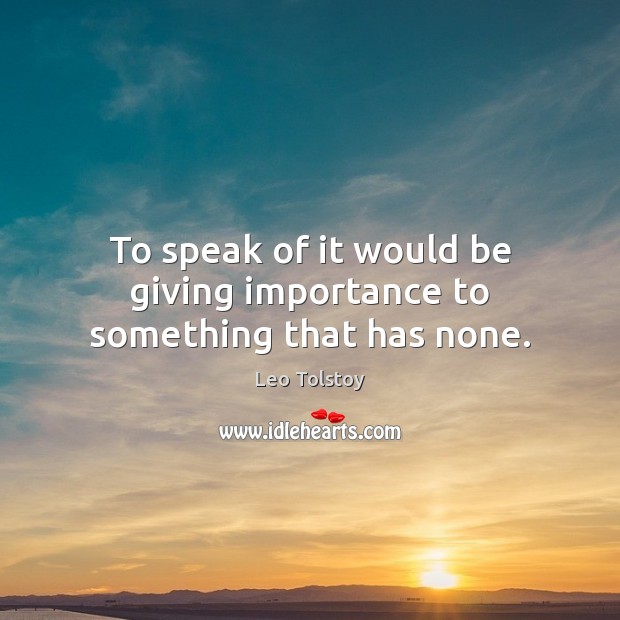 To speak of it would be giving importance to something that has none. Leo Tolstoy Picture Quote