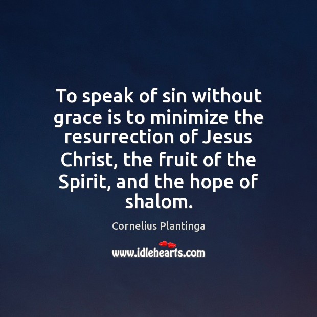 To speak of sin without grace is to minimize the resurrection of Cornelius Plantinga Picture Quote