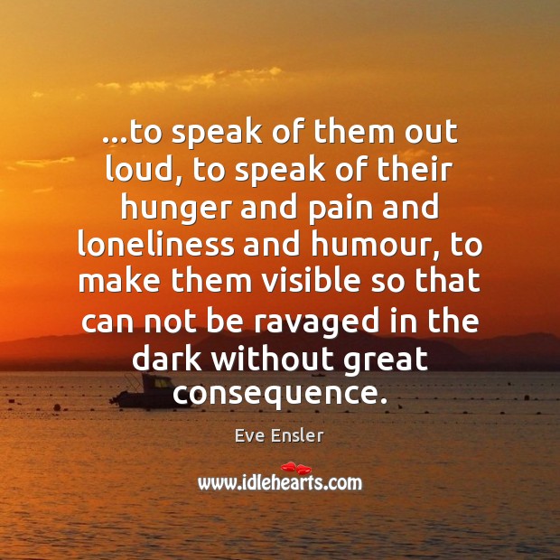 …to speak of them out loud, to speak of their hunger and Eve Ensler Picture Quote