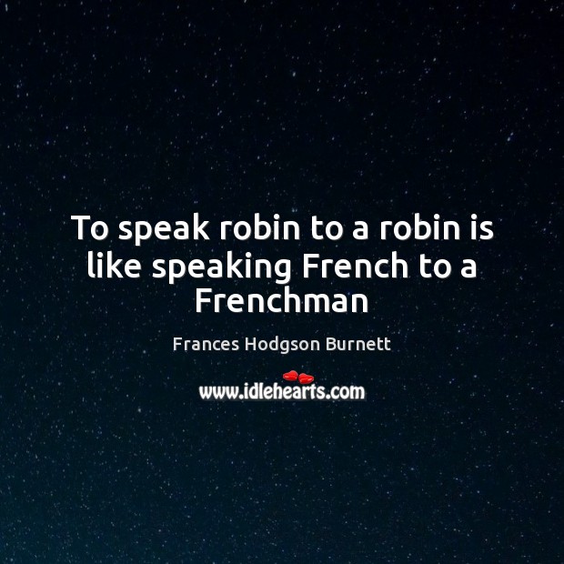 To speak robin to a robin is like speaking French to a Frenchman Image