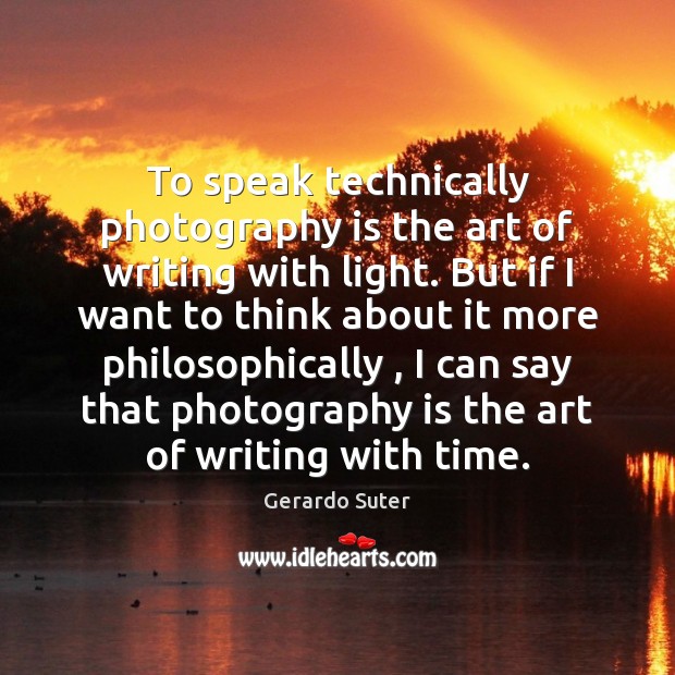 To speak technically photography is the art of writing with light. But Gerardo Suter Picture Quote