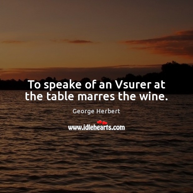 To speake of an Vsurer at the table marres the wine. George Herbert Picture Quote