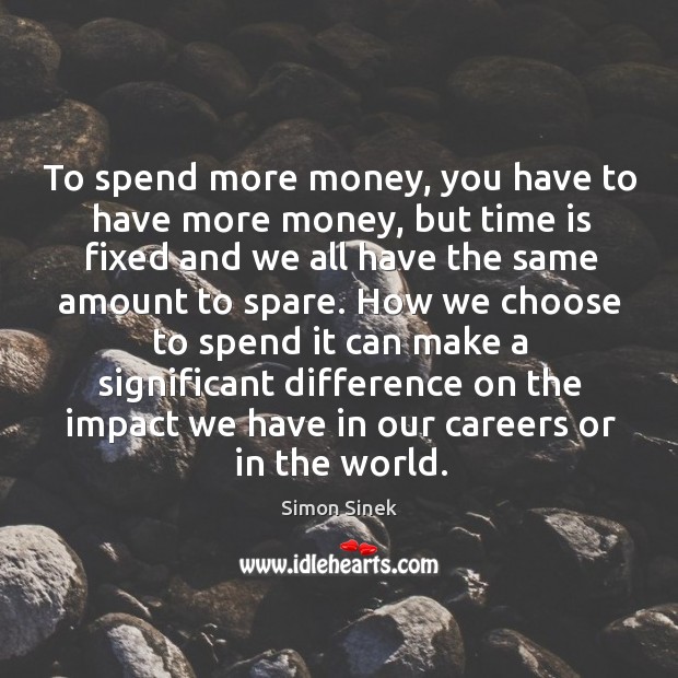 To spend more money, you have to have more money, but time Simon Sinek Picture Quote