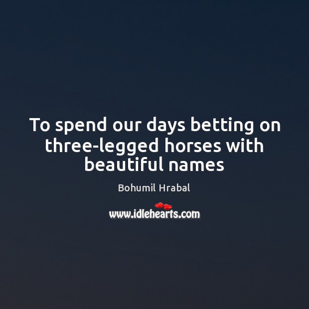 To spend our days betting on three-legged horses with beautiful names Bohumil Hrabal Picture Quote