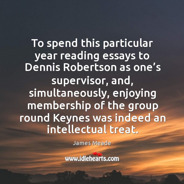To spend this particular year reading essays to dennis robertson as one’s supervisor James Meade Picture Quote