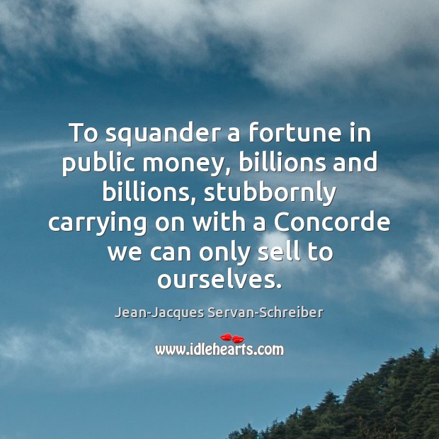 To squander a fortune in public money, billions and billions, stubbornly carrying Image