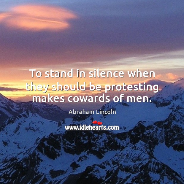 To stand in silence when they should be protesting makes cowards of men. Abraham Lincoln Picture Quote