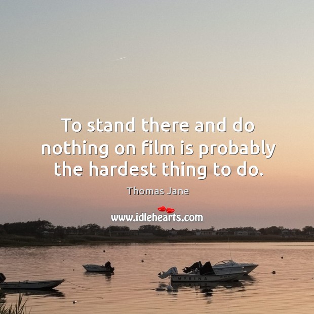 To stand there and do nothing on film is probably the hardest thing to do. Thomas Jane Picture Quote