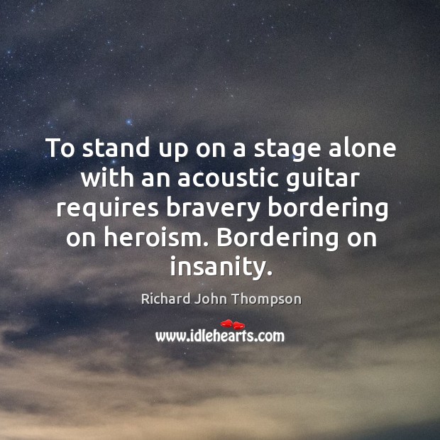 To stand up on a stage alone with an acoustic guitar requires bravery bordering on heroism. Richard John Thompson Picture Quote