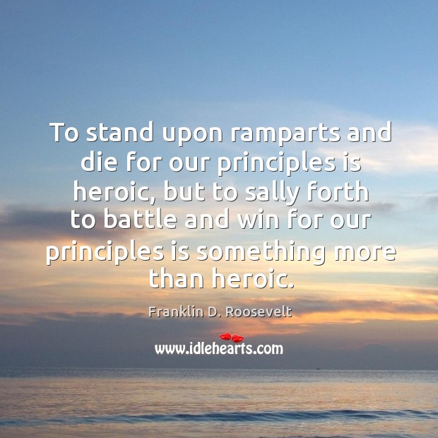 To stand upon ramparts and die for our principles is heroic, but Franklin D. Roosevelt Picture Quote