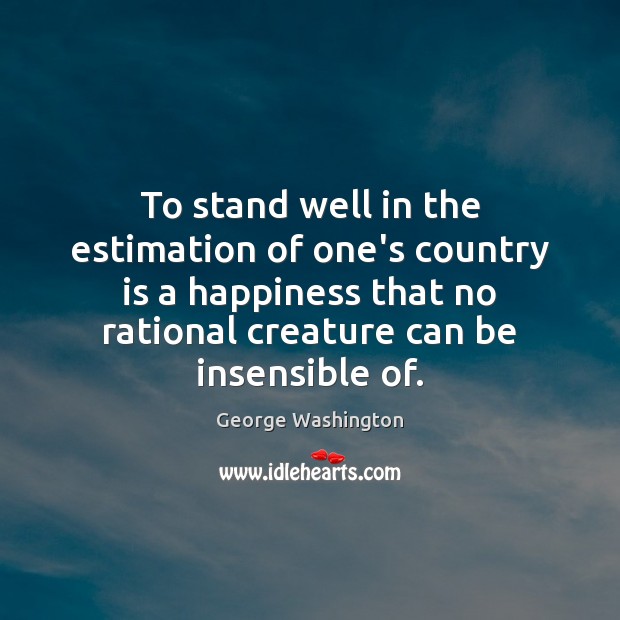 To stand well in the estimation of one’s country is a happiness George Washington Picture Quote