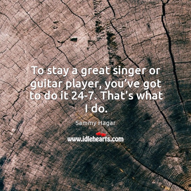 To stay a great singer or guitar player, you’ve got to do it 24-7. That’s what I do. Sammy Hagar Picture Quote