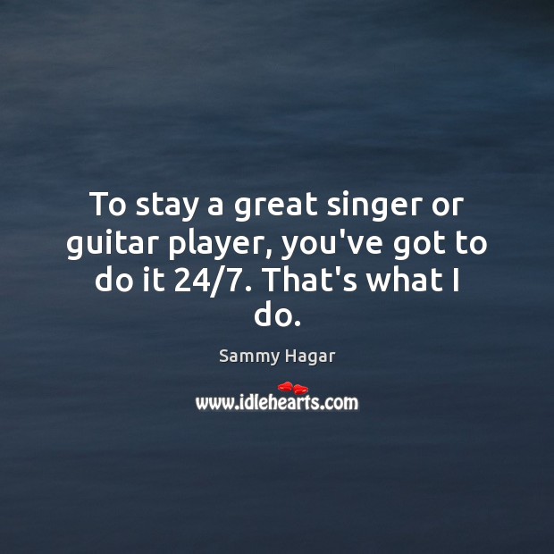 To stay a great singer or guitar player, you’ve got to do it 24/7. That’s what I do. Sammy Hagar Picture Quote