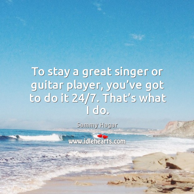 To stay a great singer or guitar player, you’ve got to do it 24/7. That’s what I do. Image