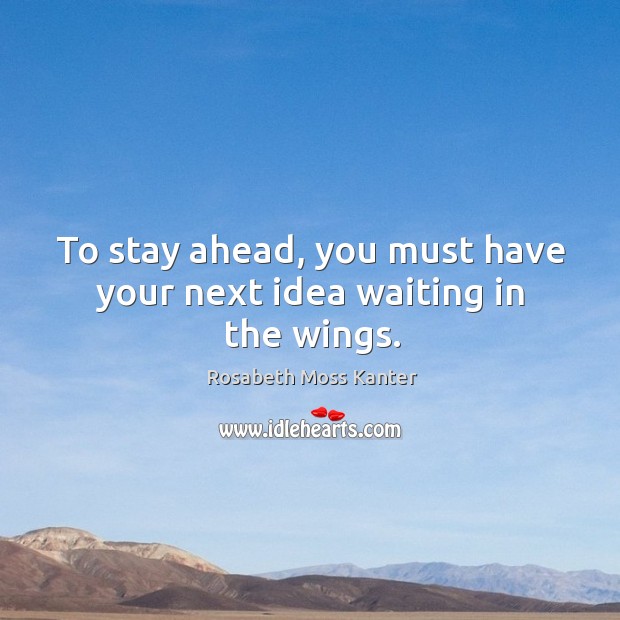 To stay ahead, you must have your next idea waiting in the wings. Image