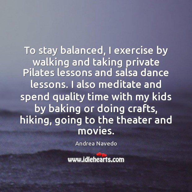 To stay balanced, I exercise by walking and taking private Pilates lessons Exercise Quotes Image