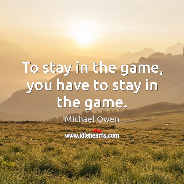 To stay in the game, you have to stay in the game. Image