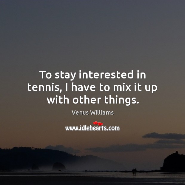 To stay interested in tennis, I have to mix it up with other things. Venus Williams Picture Quote
