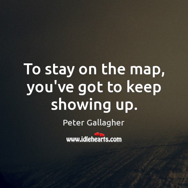 To stay on the map, you’ve got to keep showing up. Peter Gallagher Picture Quote