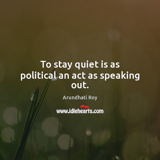 To stay quiet is as political an act as speaking out. Arundhati Roy Picture Quote