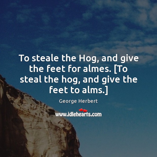 To steale the Hog, and give the feet for almes. [To steal Image
