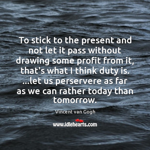 To stick to the present and not let it pass without drawing Vincent van Gogh Picture Quote