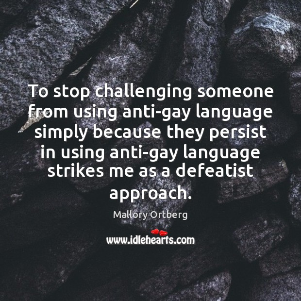 To stop challenging someone from using anti-gay language simply because they persist Image