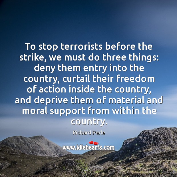 To stop terrorists before the strike, we must do three things: deny them entry into Richard Perle Picture Quote