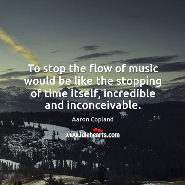 To stop the flow of music would be like the stopping of time itself, incredible and inconceivable. Image