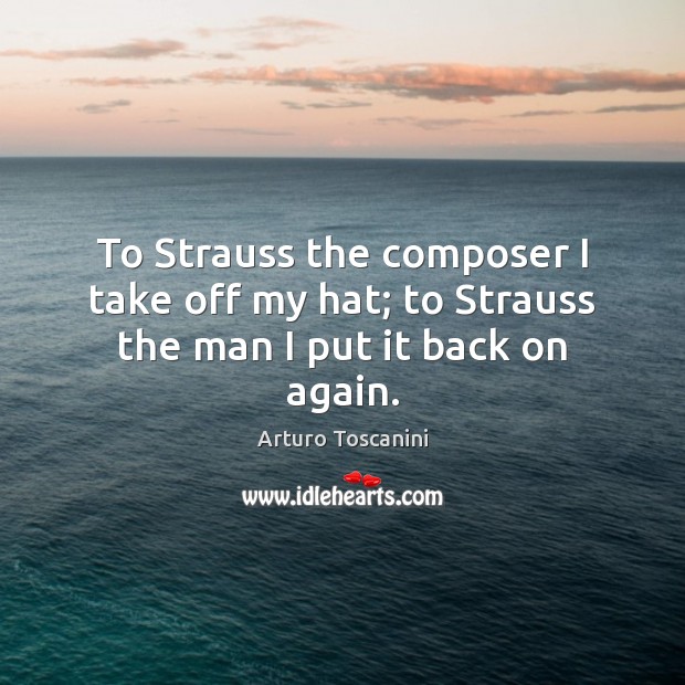 To Strauss the composer I take off my hat; to Strauss the man I put it back on again. Arturo Toscanini Picture Quote