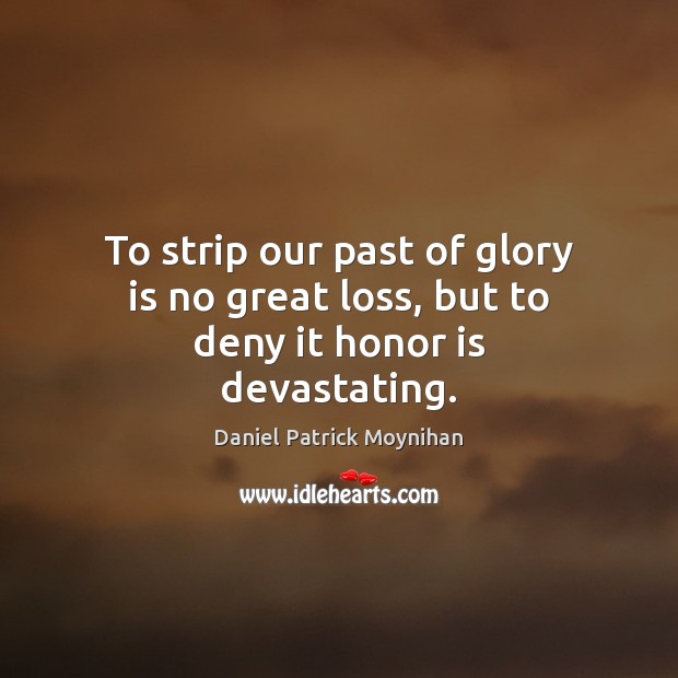 To strip our past of glory is no great loss, but to deny it honor is devastating. Daniel Patrick Moynihan Picture Quote