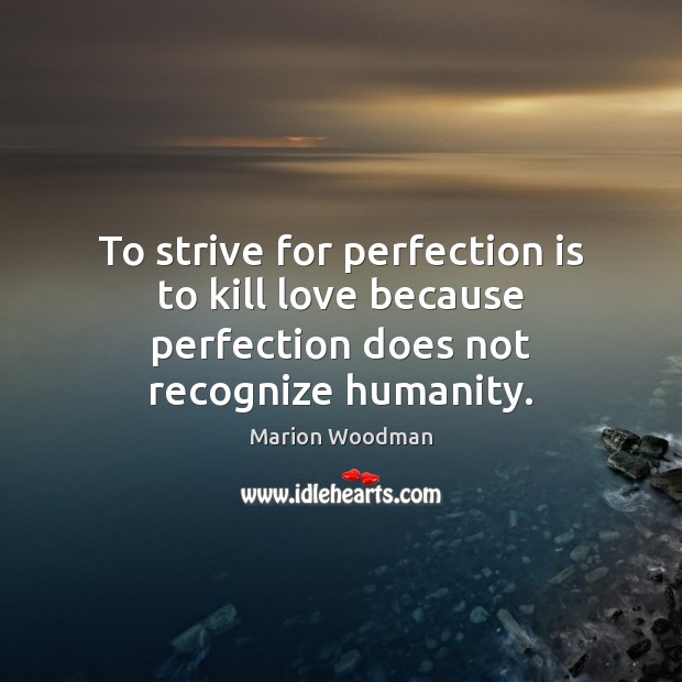 To strive for perfection is to kill love because perfection does not recognize humanity. Perfection Quotes Image