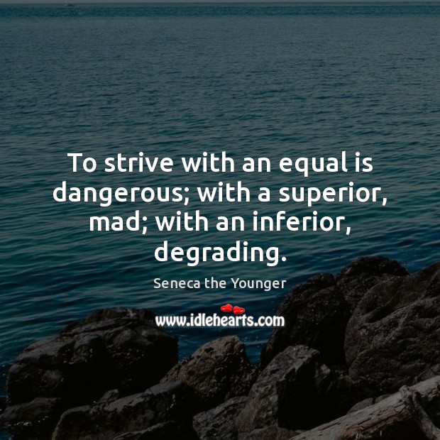 To strive with an equal is dangerous; with a superior, mad; with an inferior, degrading. Image