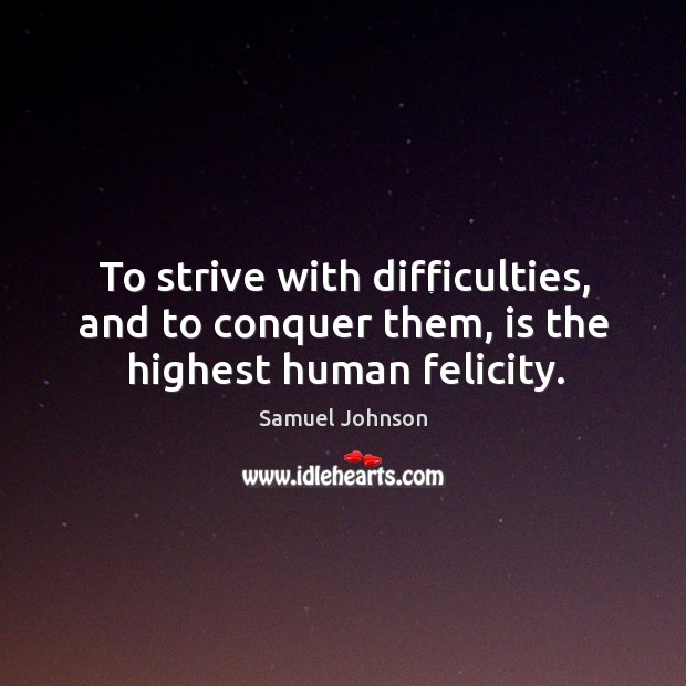 To strive with difficulties, and to conquer them, is the highest human felicity. Samuel Johnson Picture Quote
