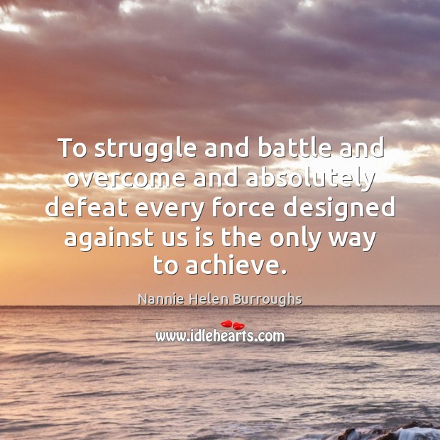 To struggle and battle and overcome and absolutely defeat every force designed Nannie Helen Burroughs Picture Quote